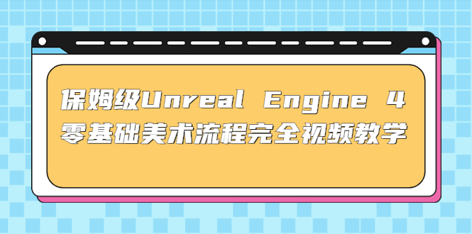 （4975期）保姆级Unreal Engine 4 零基础美术流程完全视频教学(37节课+配套文件)-创客云联盟