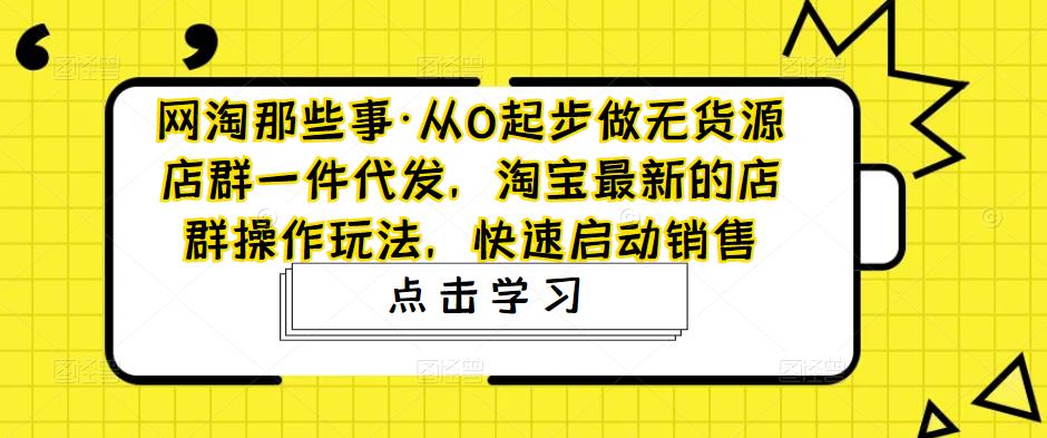 （4979期）从0起步做无货源店群一件代发，淘宝最新的店群操作玩法，快速启动销售-创客云联盟