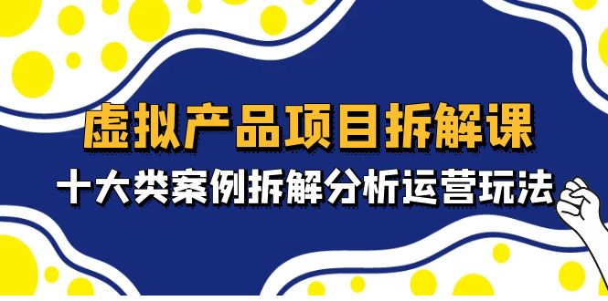 （4983期）虚拟产品项目拆解课，十大类案例拆解分析运营玩法（11节课）-创客云联盟