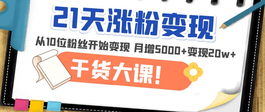 （4986期）21天精准涨粉变现干货大课：从10位粉丝开始变现 月增5000+变现20w+-创客云联盟