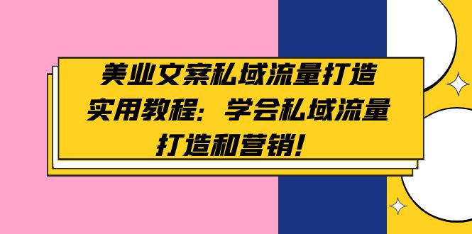 （4987期）美业文案私域流量打造实用教程：学会私域流量打造和营销！-创客云联盟