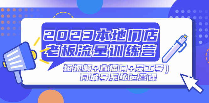 （4991期）2023本地门店老板流量训练营（短视频+直播间+员工号）同城号系统运营课-创客云联盟