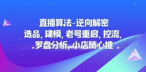 (4988期)直播算法-逆向解密:选品,建模,老号重启,控流,罗盘分析,小店随心推-创客云联盟