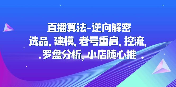 （4988期）直播算法-逆向解密：选品，建模，老号重启，控流，罗盘分析，小店随心推-创客云联盟