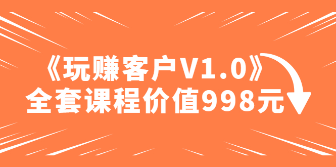 （4994期）某收费课程《玩赚客户V1.0》全套课程价值998元-创客云联盟