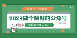 (5012期)2023公众号培训班:2023做个赚钱的公众号,涨粉变现年入百万!-创客云联盟