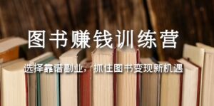 (5013期)图书赚钱训练营:选择靠谱副业,抓住图书变现新机遇-创客云联盟