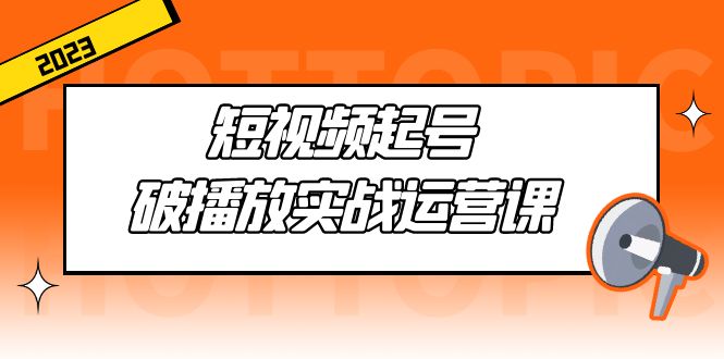 （5026期）短视频起号·破播放实战运营课，用通俗易懂大白话带你玩转短视频-创客云联盟