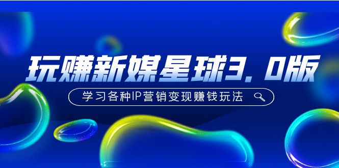 （5032期）《玩赚新媒星球3.0版》学习各种IP营销变现赚钱玩法（价值498）-创客云联盟