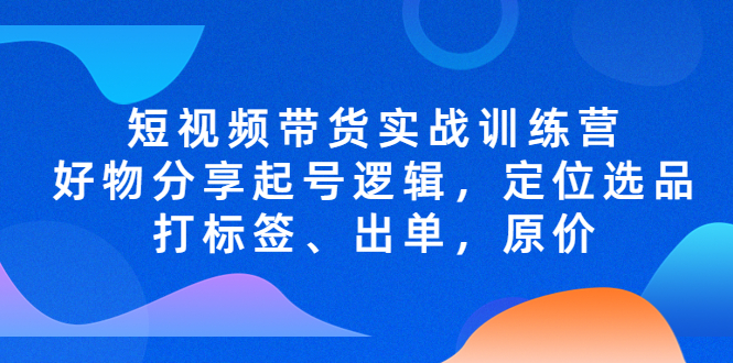 （5076期）短视频带货实战训练营，好物分享起号逻辑，定位选品打标签、出单，原价-创客云联盟