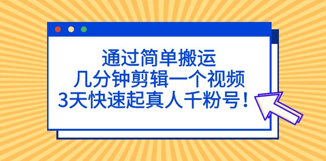 （5078期）通过简单搬运，几分钟剪辑一个视频，3天快速起真人千粉号！-创客云联盟