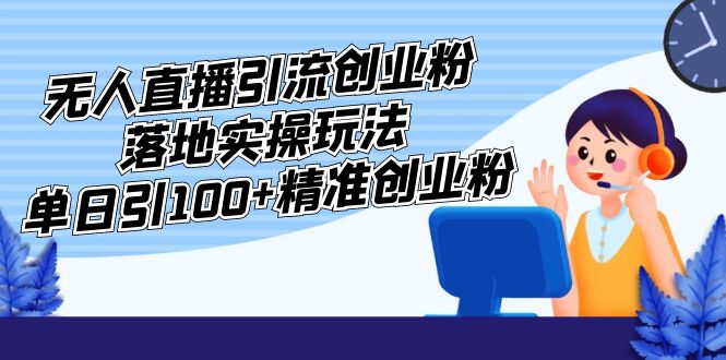 （5083期）外面收费3980的无人直播引流创业粉落地实操玩法，单日引100+精准创业粉-创客云联盟
