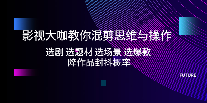 （5084期）影视大咖教你混剪思维与操作：选剧 选题材 选场景 选爆款 降作品封抖概率-创客云联盟