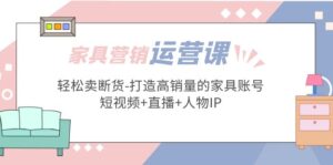 （5091期）家具营销·运营实战 轻松卖断货-打造高销量的家具账号(短视频+直播+人物IP)-创客云联盟