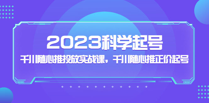 （5092期）2023科学起号，千川随心推投放实战课，千川随心推正价起号-创客云联盟