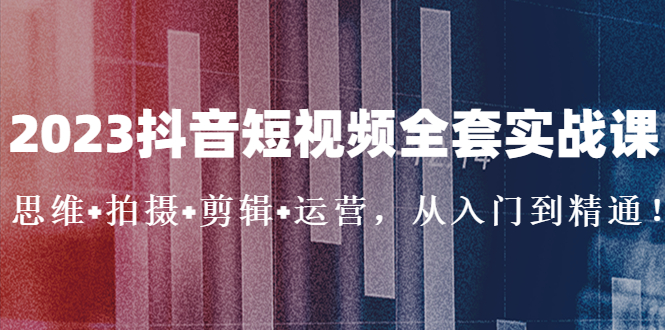 （5104期）2023抖音短视频全套实战课：思维+拍摄+剪辑+运营，从入门到精通！-创客云联盟