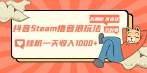 (5110期)抖音Steam撸音浪玩法 挂机一天收入1000+不露脸 不说话 不封号 社恐人群福音-创客云联盟