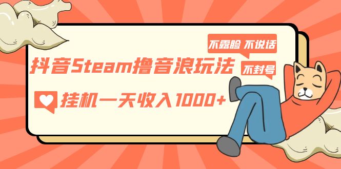 （5110期）抖音Steam撸音浪玩法 挂机一天收入1000+不露脸 不说话 不封号 社恐人群福音-创客云联盟