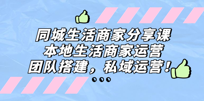 （5130期）同城生活商家分享课：本地生活商家运营，团队搭建，私域运营！-创客云联盟