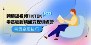 (5141期)跨境·短视频TIKTOK零基础到精通变现训练营 短视频·独立站·带货变现技巧-创客云联盟