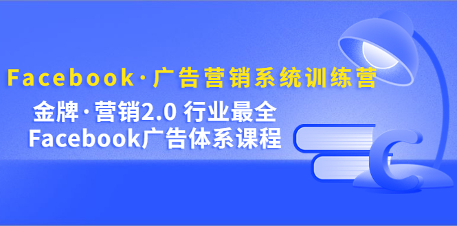 （5142期）Facebook·广告营销系统训练营：金牌·营销2.0 行业最全Facebook广告·体系-创客云联盟