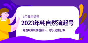 (5143期)2023年纯自然流·起号课程,把自然流·玩明白的人 可以闭眼上车(3月更新)-创客云联盟