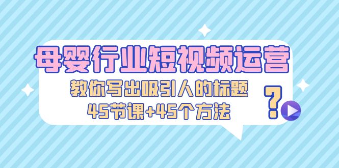 （5146期）母婴行业短视频运营：教你写个吸引人的标题，45节课+45个方法-创客云联盟