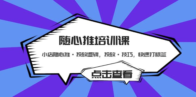 （5145期）随心推培训课：小店随心推·投放逻辑，投放·技巧，快速打标签-创客云联盟