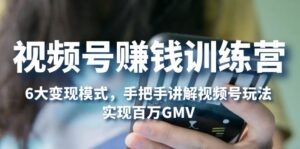 （5147期）视频号赚钱训练营：6大变现模式，对平台的各项功能详细讲解，实现百万GMV-创客云联盟