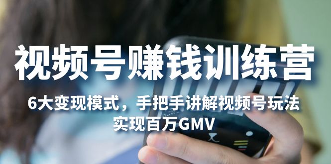 （5147期）视频号赚钱训练营：6大变现模式，对平台的各项功能详细讲解，实现百万GMV-创客云联盟