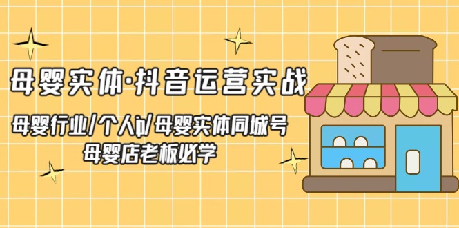 （5156期）母婴实体·抖音运营实战 母婴行业·个人ip·母婴实体同城号 母婴店老板必学-创客云联盟