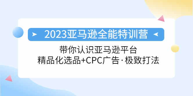 （5157期）2023亚马逊全能特训营：玩转亚马逊平台+精品化·选品+CPC广告·极致打法-创客云联盟