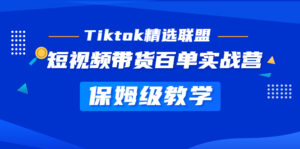 (5162期)Tiktok精选联盟·短视频带货百单实战营 保姆级教学 快速成为Tiktok带货达人-创客云联盟