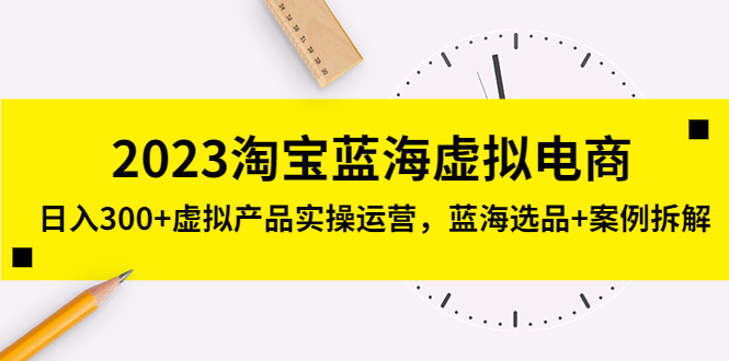 （5164期）2023淘宝蓝海虚拟电商，日入300+虚拟产品实操运营，蓝海选品+案例拆解-创客云联盟