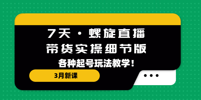 （5165期）7天·螺旋直播·带货实操细节版：3月新课，各种起号玩法教学！-创客云联盟
