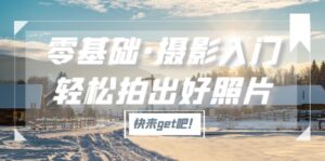 (5166期)零基础·摄影入门,轻松拍出好照片(适用佳能、索尼、尼康、富士用户)-创客云联盟