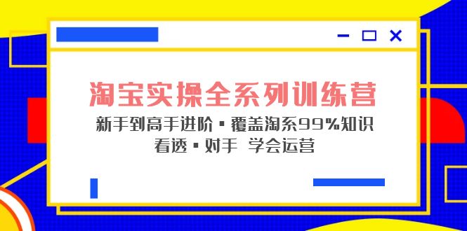 （5172期）淘宝实操全系列训练营 新手到高手进阶·覆盖·99%知识 看透·对手 学会运营-创客云联盟