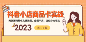 （5198期）抖音小店商品卡实战，无货源精细化实操流程，全程干货，让你少走弯路-创客云联盟