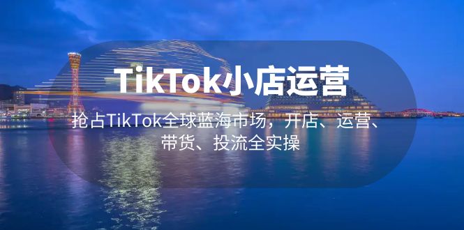 （5200期）TikTok小店运营 抢占TikTok全球蓝海市场，开店、运营、带货、投流全实操-创客云联盟