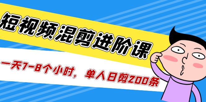 （5208期）短视频混剪/进阶课，一天7-8个小时，单人日剪200条实战攻略教学-创客云联盟