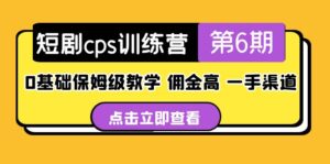 （5221期）短剧cps训练营第6期，0基础保姆级教学，佣金高，一手渠道！-创客云联盟