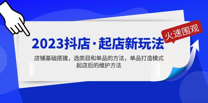 （5239期）2023抖店·起店新玩法，店铺基础搭建，选类目和单品的方法，单品打造模式-创客云联盟