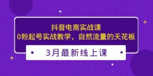 （5253期）3月最新抖音电商实战课：0粉起号实战教学，自然流量的天花板-创客云联盟