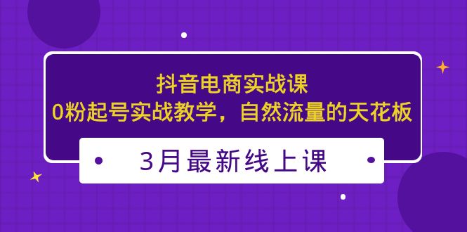 （5253期）3月最新抖音电商实战课：0粉起号实战教学，自然流量的天花板-创客云联盟