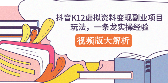 （5257期）抖音K12虚拟资料变现副业项目玩法，一条龙实操经验，视频版大解析-创客云联盟
