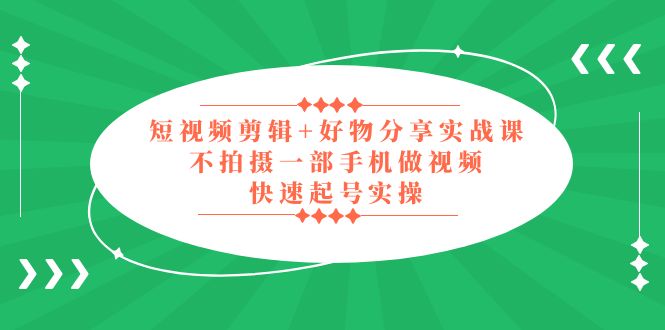 （5269期）短视频剪辑+好物分享实战课，无需拍摄一部手机做视频，快速起号实操！-创客云联盟