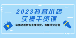 (5280期)2023抖音小店实操干货课:实体老板转型直播带货,直播带货运营!-创客云联盟