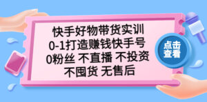 (5281期)快手好物带货实训:0-1打造赚钱快手号 0粉丝 不直播 不投资 不囤货 无售后-创客云联盟