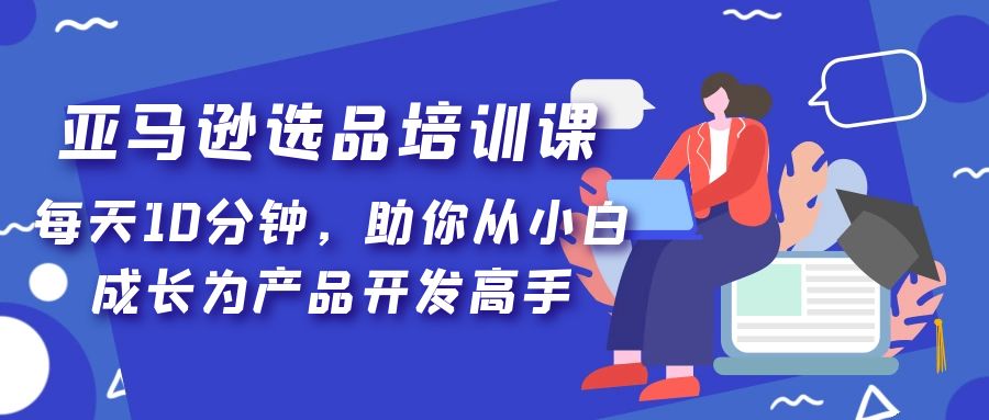 （5290期）亚马逊选品培训课，每天10分钟，助你从小白成长为产品开发高手！-创客云联盟