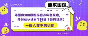 (5295期)外面卖588最新抖音多实名技术,一个身份证认证多个抖音(会员自测)-创客云联盟